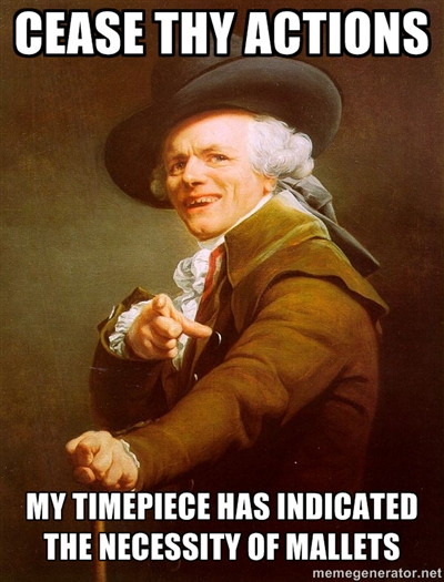 cease thy actions, my timepiece has indicated the necessity of mallets