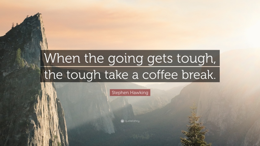 when the going gets tough, the tough take a coffee break